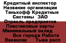 Кредитный инспектор › Название организации ­ Тинькофф Кредитные Системы, ЗАО › Отрасль предприятия ­ Пластиковые карты › Минимальный оклад ­ 85 000 - Все города Работа » Вакансии   . Тыва респ.,Ак-Довурак г.
